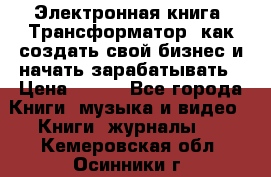 Электронная книга «Трансформатор» как создать свой бизнес и начать зарабатывать › Цена ­ 100 - Все города Книги, музыка и видео » Книги, журналы   . Кемеровская обл.,Осинники г.